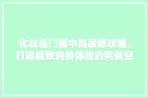 化妆品门楣中岛装修攻略,打造精致购物体验的完美空间 施工技术