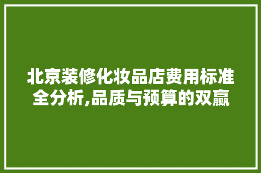 北京装修化妆品店费用标准全分析,品质与预算的双赢之路 新型材料