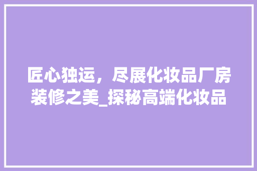 匠心独运，尽展化妆品厂房装修之美_探秘高端化妆品生产环境