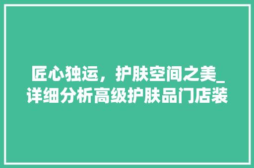 匠心独运，护肤空间之美_详细分析高级护肤品门店装修设计 设计原则