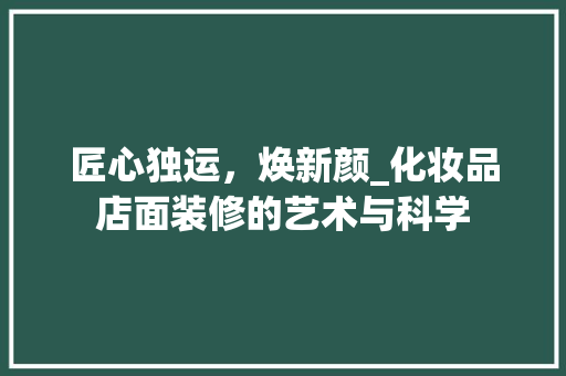 匠心独运，焕新颜_化妆品店面装修的艺术与科学 施工工艺