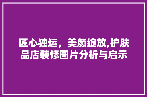 匠心独运，美颜绽放,护肤品店装修图片分析与启示