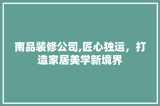 南品装修公司,匠心独运，打造家居美学新境界 材料设备