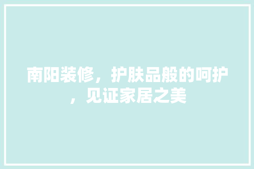 南阳装修，护肤品般的呵护，见证家居之美 材料设备