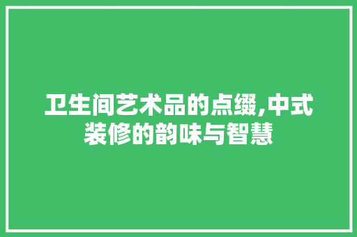 卫生间艺术品的点缀,中式装修的韵味与智慧 知识问答