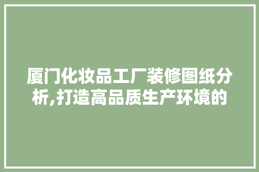 厦门化妆品工厂装修图纸分析,打造高品质生产环境的艺术 设计原则
