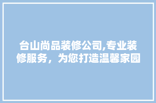 台山尚品装修公司,专业装修服务，为您打造温馨家园