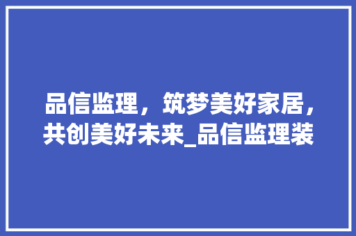 品信监理，筑梦美好家居，共创美好未来_品信监理装修公司诚邀您的加入