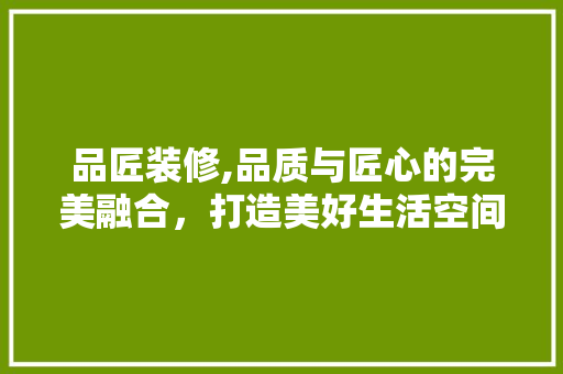 品匠装修,品质与匠心的完美融合，打造美好生活空间 住宅建筑设计