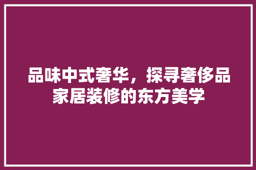 品味中式奢华，探寻奢侈品家居装修的东方美学 知识问答