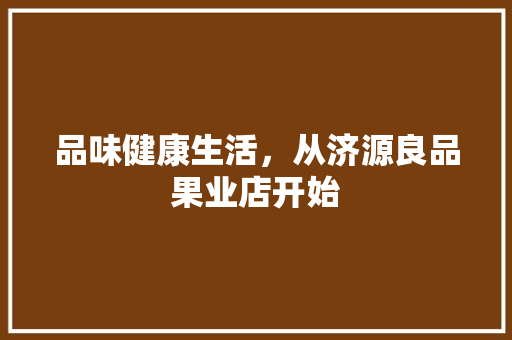 品味健康生活，从济源良品果业店开始 施工管理