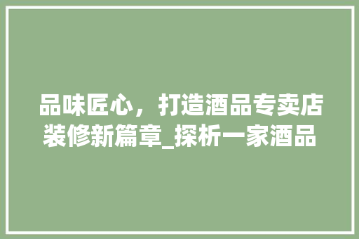 品味匠心，打造酒品专卖店装修新篇章_探析一家酒品专卖店的装修设计 生态建筑设计