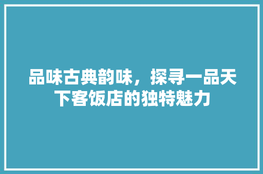 品味古典韵味，探寻一品天下客饭店的独特魅力 施工技术