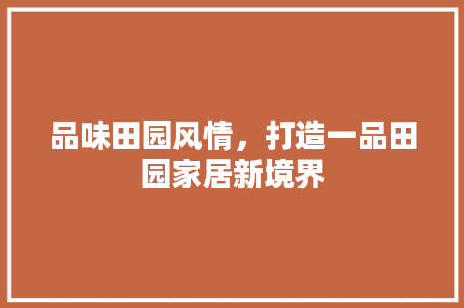品味田园风情，打造一品田园家居新境界