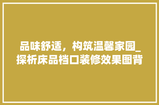 品味舒适，构筑温馨家园_探析床品档口装修效果图背后的设计智慧 常见问题