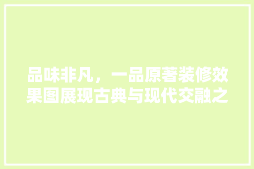 品味非凡，一品原著装修效果图展现古典与现代交融之美 住宅建筑设计