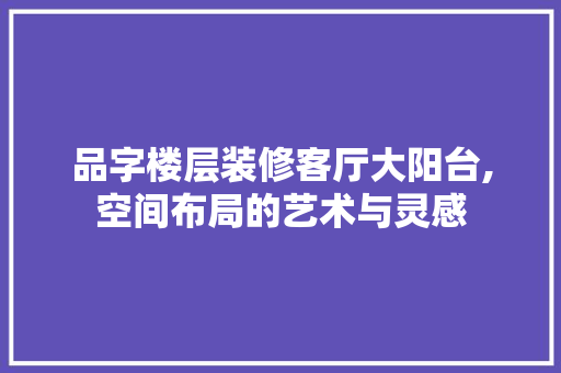 品字楼层装修客厅大阳台,空间布局的艺术与灵感 常用建材