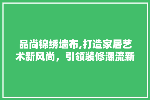 品尚锦绣墙布,打造家居艺术新风尚，引领装修潮流新趋势 施工技术