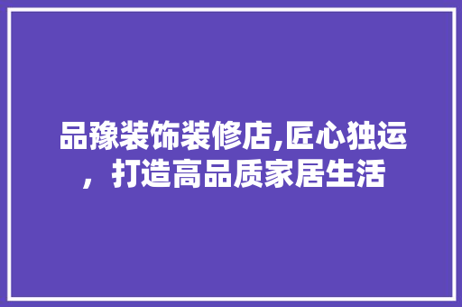 品豫装饰装修店,匠心独运，打造高品质家居生活 常用设备