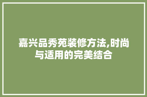 嘉兴品秀苑装修方法,时尚与适用的完美结合 施工技术