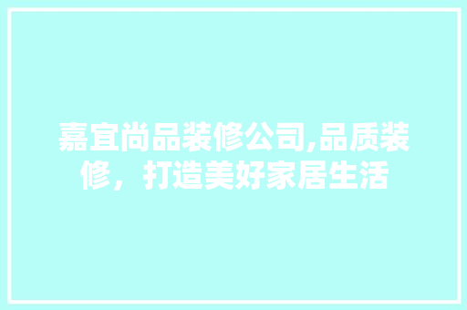 嘉宜尚品装修公司,品质装修，打造美好家居生活
