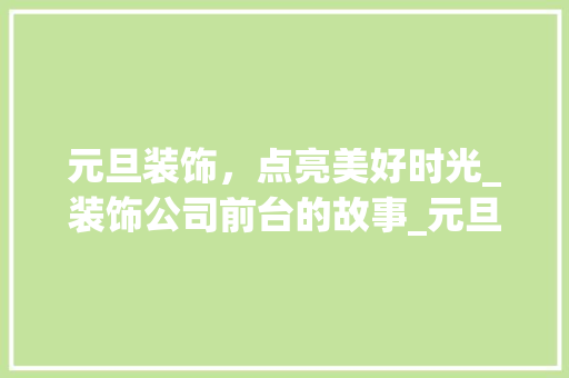 元旦装饰，点亮美好时光_装饰公司前台的故事_元旦装饰公司前台 施工工艺