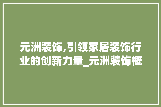元洲装饰,引领家居装饰行业的创新力量_元洲装饰概况 施工管理