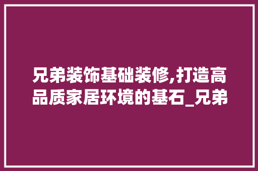 兄弟装饰基础装修,打造高品质家居环境的基石_兄弟装饰基础装修 施工管理