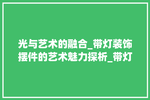 光与艺术的融合_带灯装饰摆件的艺术魅力探析_带灯装饰摆件 知识问答