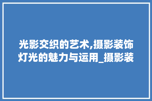 光影交织的艺术,摄影装饰灯光的魅力与运用_摄影装饰灯光 工艺流程