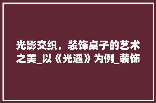 光影交织，装饰桌子的艺术之美_以《光遇》为例_装饰桌子光遇 建筑法规