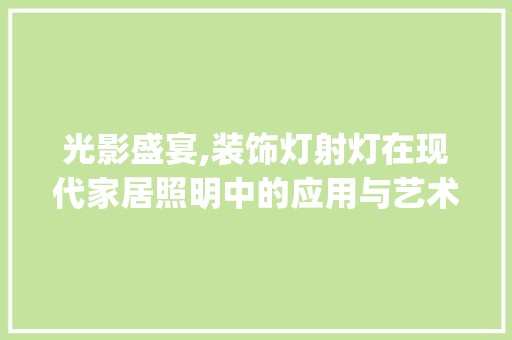 光影盛宴,装饰灯射灯在现代家居照明中的应用与艺术价值_装饰灯射灯 新型材料