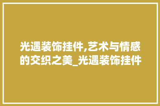 光遇装饰挂件,艺术与情感的交织之美_光遇装饰挂件 施工技术