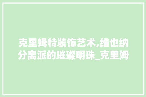 克里姆特装饰艺术,维也纳分离派的璀璨明珠_克里姆特装饰