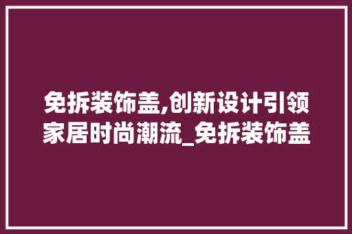 免拆装饰盖,创新设计引领家居时尚潮流_免拆装饰盖 常见问题