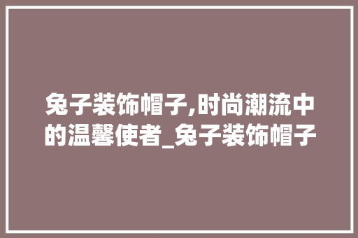 兔子装饰帽子,时尚潮流中的温馨使者_兔子装饰帽子 住宅建筑设计