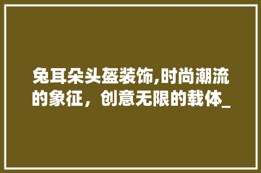 兔耳朵头盔装饰,时尚潮流的象征，创意无限的载体_兔耳朵头盔装饰 新型材料