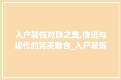 入户装饰对联之美,传统与现代的完美融合_入户装饰对联 材料设备