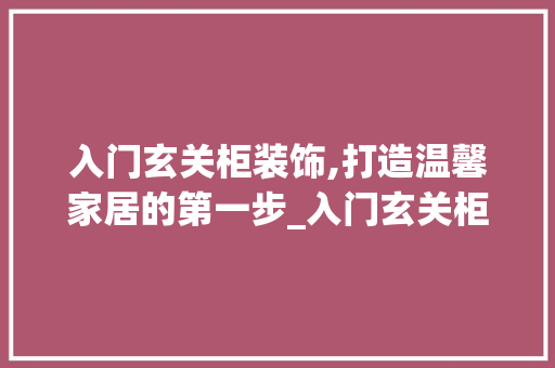 入门玄关柜装饰,打造温馨家居的第一步_入门玄关柜装饰