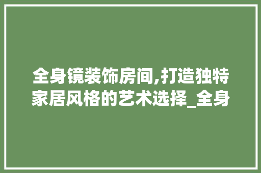 全身镜装饰房间,打造独特家居风格的艺术选择_全身镜装饰房间