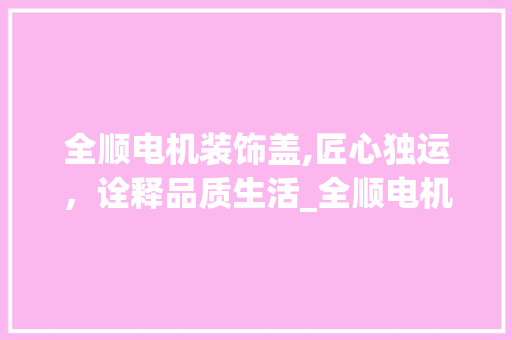 全顺电机装饰盖,匠心独运，诠释品质生活_全顺电机装饰盖 建筑设计