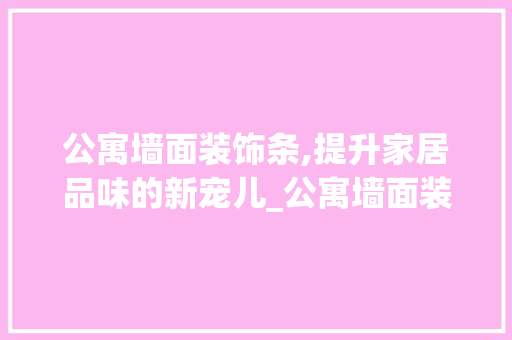 公寓墙面装饰条,提升家居品味的新宠儿_公寓墙面装饰条 工艺流程