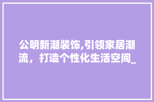 公明新潮装饰,引领家居潮流，打造个性化生活空间_公明新潮装饰 常见问题