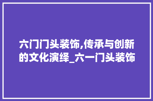 六门门头装饰,传承与创新的文化演绎_六一门头装饰 施工管理