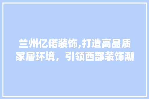 兰州亿偌装饰,打造高品质家居环境，引领西部装饰潮流_兰州亿偌装饰 建筑设计
