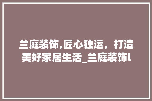 兰庭装饰,匠心独运，打造美好家居生活_兰庭装饰l 建筑设计