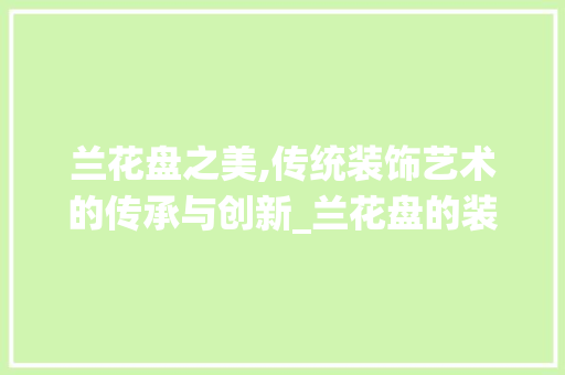 兰花盘之美,传统装饰艺术的传承与创新_兰花盘的装饰 常用建材