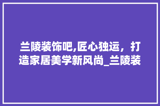 兰陵装饰吧,匠心独运，打造家居美学新风尚_兰陵装饰吧 建筑法规