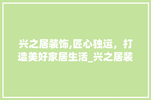 兴之居装饰,匠心独运，打造美好家居生活_兴之居装饰