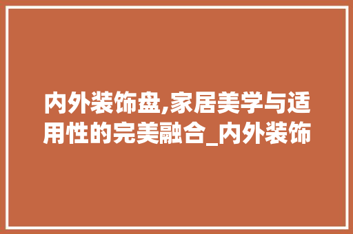 内外装饰盘,家居美学与适用性的完美融合_内外装饰盘 常用建材